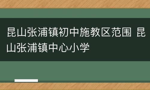 昆山张浦镇初中施教区范围 昆山张浦镇中心小学