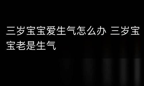三岁宝宝爱生气怎么办 三岁宝宝老是生气
