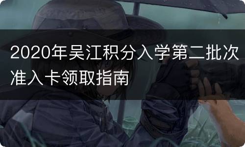 2020年吴江积分入学第二批次准入卡领取指南