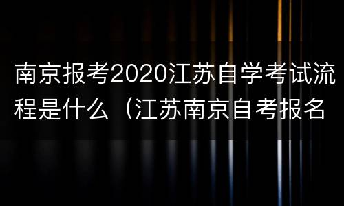 南京报考2020江苏自学考试流程是什么（江苏南京自考报名时间）