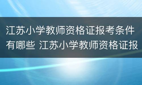 江苏小学教师资格证报考条件有哪些 江苏小学教师资格证报名条件是什么