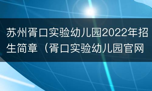 苏州胥口实验幼儿园2022年招生简章（胥口实验幼儿园官网）