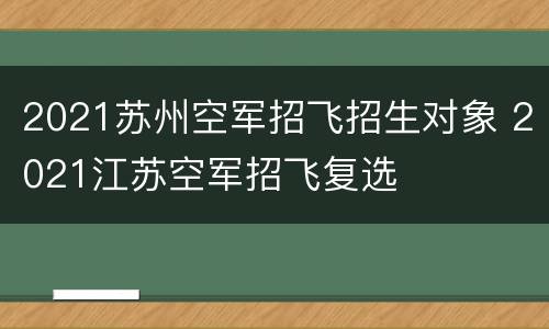 2021苏州空军招飞招生对象 2021江苏空军招飞复选