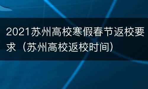 2021苏州高校寒假春节返校要求（苏州高校返校时间）