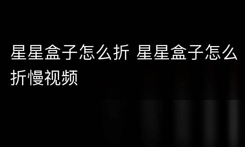 星星盒子怎么折 星星盒子怎么折慢视频