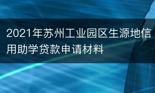 2021年苏州工业园区生源地信用助学贷款申请材料