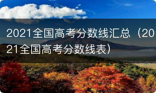 2021全国高考分数线汇总（2021全国高考分数线表）