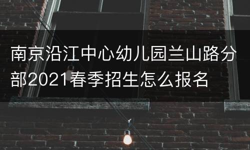 南京沿江中心幼儿园兰山路分部2021春季招生怎么报名