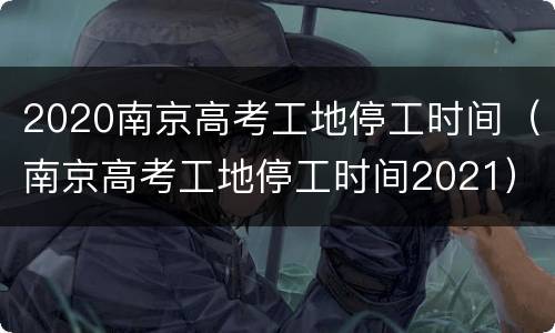 2020南京高考工地停工时间（南京高考工地停工时间2021）