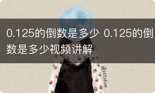 0.125的倒数是多少 0.125的倒数是多少视频讲解