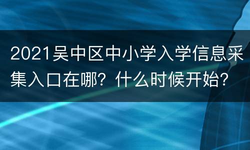 2021吴中区中小学入学信息采集入口在哪？什么时候开始？