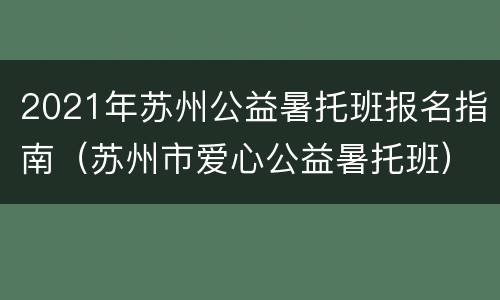 2021年苏州公益暑托班报名指南（苏州市爱心公益暑托班）