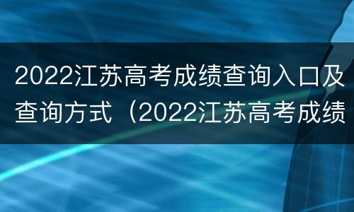 2022江苏高考成绩查询入口及查询方式（2022江苏高考成绩查询入口及查询方式是什么）