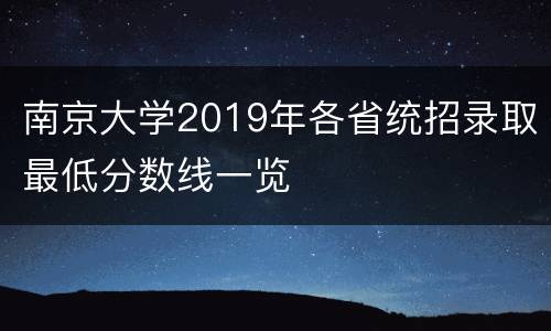 南京大学2019年各省统招录取最低分数线一览