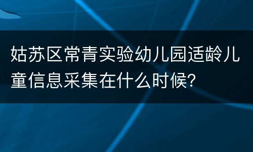 姑苏区常青实验幼儿园适龄儿童信息采集在什么时候？