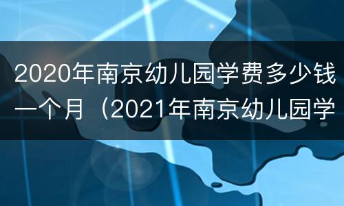 2020年南京幼儿园学费多少钱一个月（2021年南京幼儿园学费多少）
