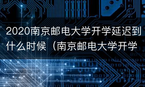 2020南京邮电大学开学延迟到什么时候（南京邮电大学开学会延迟吗）