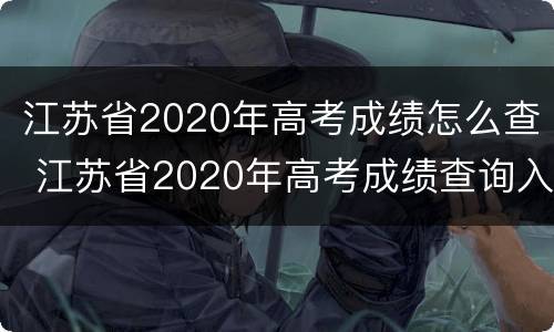 江苏省2020年高考成绩怎么查 江苏省2020年高考成绩查询入口