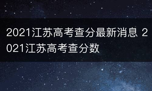 2021江苏高考查分最新消息 2021江苏高考查分数