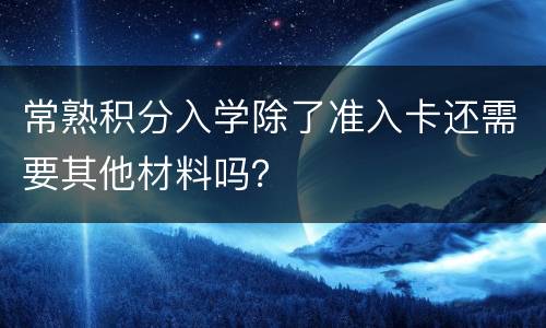 常熟积分入学除了准入卡还需要其他材料吗？