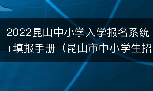 2022昆山中小学入学报名系统+填报手册（昆山市中小学生招生入学报名表）