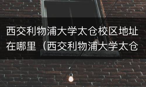 西交利物浦大学太仓校区地址在哪里（西交利物浦大学太仓分校）