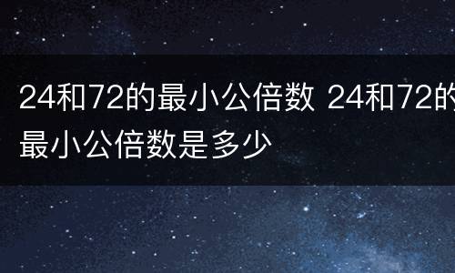 24和72的最小公倍数 24和72的最小公倍数是多少