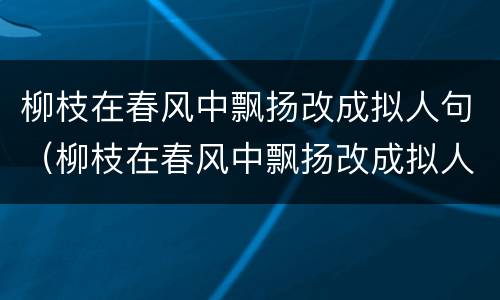 柳枝在春风中飘扬改成拟人句（柳枝在春风中飘扬改成拟人句是什么）