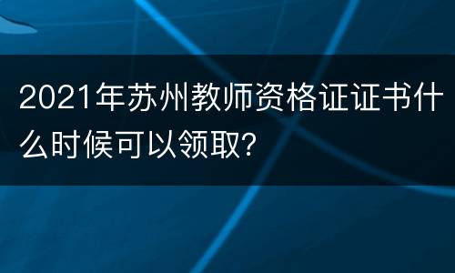 2021年苏州教师资格证证书什么时候可以领取？
