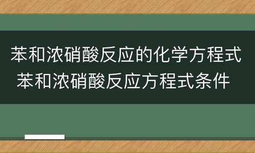 苯和浓硝酸反应的化学方程式 苯和浓硝酸反应方程式条件