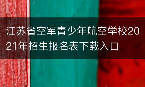 江苏省空军青少年航空学校2021年招生报名表下载入口
