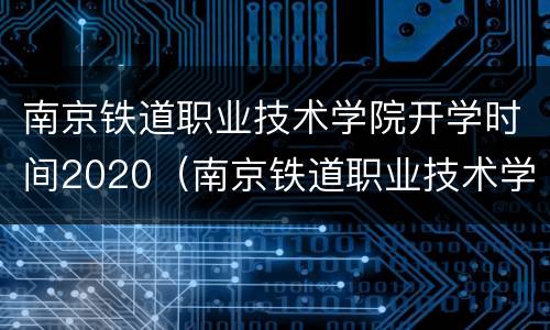 南京铁道职业技术学院开学时间2020（南京铁道职业技术学院开学时间2023）