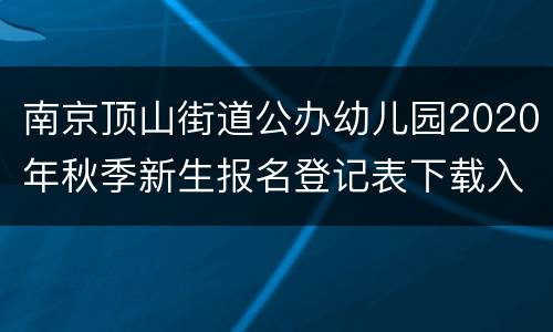 南京顶山街道公办幼儿园2020年秋季新生报名登记表下载入口