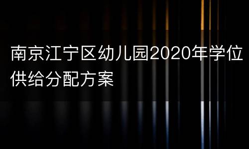 南京江宁区幼儿园2020年学位供给分配方案