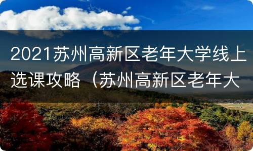 2021苏州高新区老年大学线上选课攻略（苏州高新区老年大学报名条件）