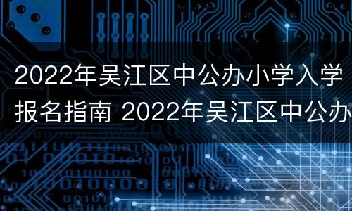 2022年吴江区中公办小学入学报名指南 2022年吴江区中公办小学入学报名指南是什么