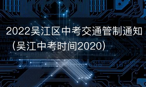 2022吴江区中考交通管制通知（吴江中考时间2020）