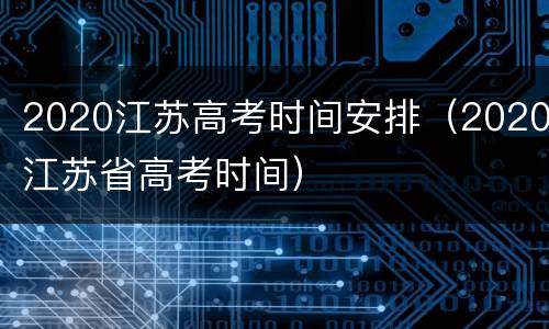 2020江苏高考时间安排（2020江苏省高考时间）