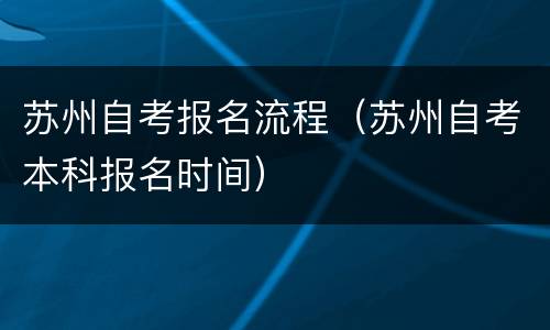 苏州自考报名流程（苏州自考本科报名时间）