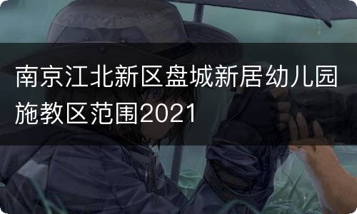 南京江北新区盘城新居幼儿园施教区范围2021
