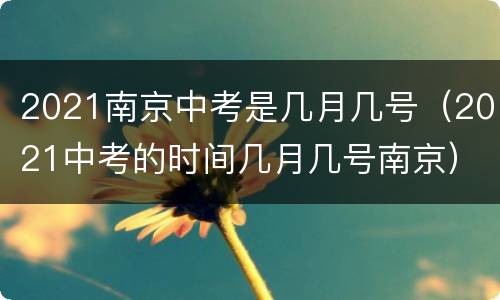 2021南京中考是几月几号（2021中考的时间几月几号南京）