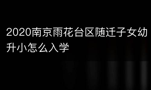 2020南京雨花台区随迁子女幼升小怎么入学