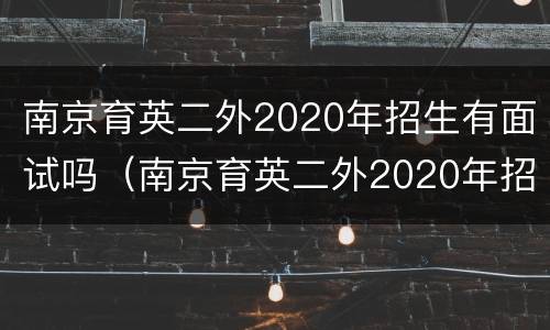 南京育英二外2020年招生有面试吗（南京育英二外2020年招生有面试吗知乎）