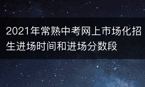 2021年常熟中考网上市场化招生进场时间和进场分数段