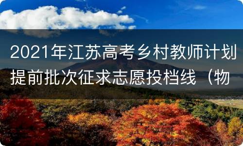 2021年江苏高考乡村教师计划提前批次征求志愿投档线（物理类）