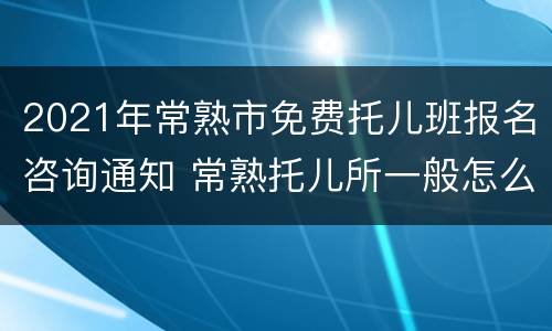 2021年常熟市免费托儿班报名咨询通知 常熟托儿所一般怎么收费