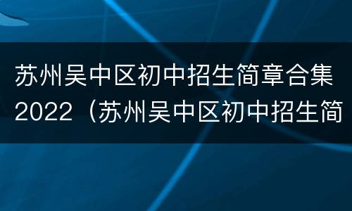 苏州吴中区初中招生简章合集2022（苏州吴中区初中招生简章合集2022年级）
