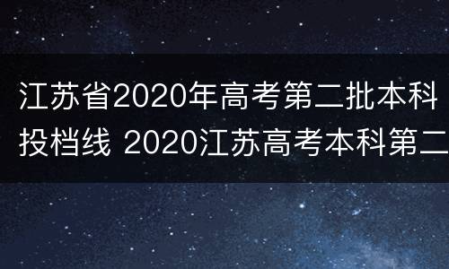 江苏省2020年高考第二批本科投档线 2020江苏高考本科第二批投档线公布