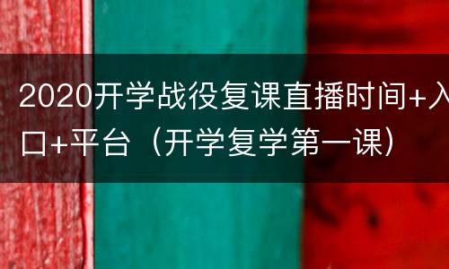 2020开学战役复课直播时间+入口+平台（开学复学第一课）