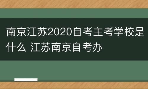 南京江苏2020自考主考学校是什么 江苏南京自考办